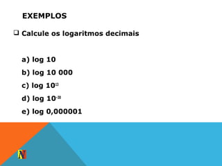 EXEMPLOS
 Calcule os logaritmos decimais
a) log 10
b) log 10 000
c) log 1013
d) log 10–30
e) log 0,000001
 