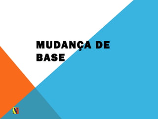 MUDANÇA DE
BASE
 