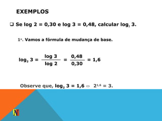 EXEMPLOS
 Se log 2 = 0,30 e log 3 = 0,48, calcular log2 3.
log 3
log 2
log2 3 =
0,48
0,30
=
1o
. Vamos a fórmula de mudança de base.
= 1,6
Observe que, log2 3 = 1,6 ⇔ 21,6
= 3.
 