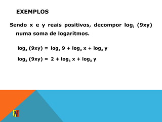 EXEMPLOS
Sendo x e y reais positivos, decompor log3 (9xy)
numa soma de logaritmos.
log3 (9xy) = log3 9 + log3 x + log3 y
log3 (9xy) = 2 + log3 x + log3 y
 