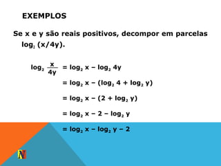 EXEMPLOS
Se x e y são reais positivos, decompor em parcelas
log2 (x/4y).
log2
x
4y
= log2 x – log2 4y
= log2 x – (log2 4 + log2 y)
= log2 x – (2 + log2 y)
= log2 x – 2 – log2 y
= log2 x – log2 y – 2
 