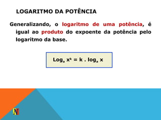 LOGARITMO DA POTÊNCIA
Generalizando, o logaritmo de uma potência, é
igual ao produto do expoente da potência pelo
logaritmo da base.
Loga xk
= k . loga x
 