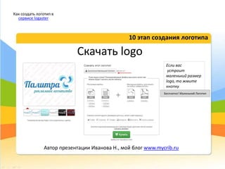 Скачать logo
10 этап создания логотипа
Как создать логотип в
сервисе logaster
Автор презентации Иванова Н., мой блог www.mycrib.ru
Если вас
устроит
маленький размер
logo, то жмите
кнопку
Бесплатно! Маленький Логотип
 