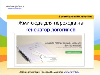 Жми сюда для перехода на
генератор логотипов
1 этап создания логотипа
Как создать логотип в
сервисе logaster
Автор презентации Иванова Н., мой блог www.mycrib.ru
 