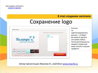 Сохранение logo
8 этап создания логотипа
Как создать логотип в
сервисе logaster
Автор презентации Иванова Н., мой блог www.mycrib.ru
Если вы
не
зарегистрировались
раньше – не беда!
Вы можете сделать
это прямо сейчас.
После регистрации вы
увидите созданный
вами логотип в вашем
профиле!
 