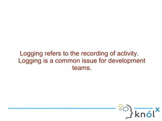Logging refers to the recording of activity.
Logging is a common issue for development
teams.
 