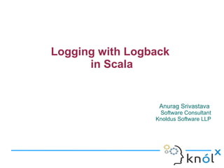Logging with Logback
in Scala
Anurag Srivastava
Software Consultant
Knoldus Software LLP
 