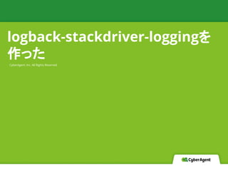 CyberAgent, Inc. All Rights Reserved
logback-stackdriver-loggingを
作った
 