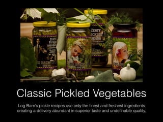 Classic Pickled Vegetables
Log Barn’s pickle recipes use only the ﬁnest and freshest ingredients
creating a delivery abundant in superior taste and undeﬁnable quality.
 