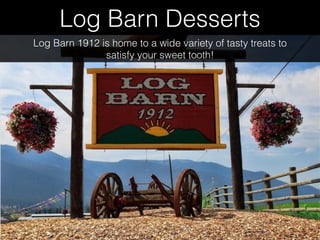 Log Barn Desserts
Log Barn 1912 is home to a wide variety of tasty treats to
satisfy your sweet tooth!
 