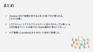 ޤȤ
? Amazon ESvȶयΚݤŤä롣
(ȴε)
? ȥ֥륷`Ȥǥȥ饤ɥ`줿ǤSw
(SNSUɤǥ`Ͻ줯ΤSlack֪ͨʤȤ...)
? BЯLamdbaǷʤȸĤƌgФ
 