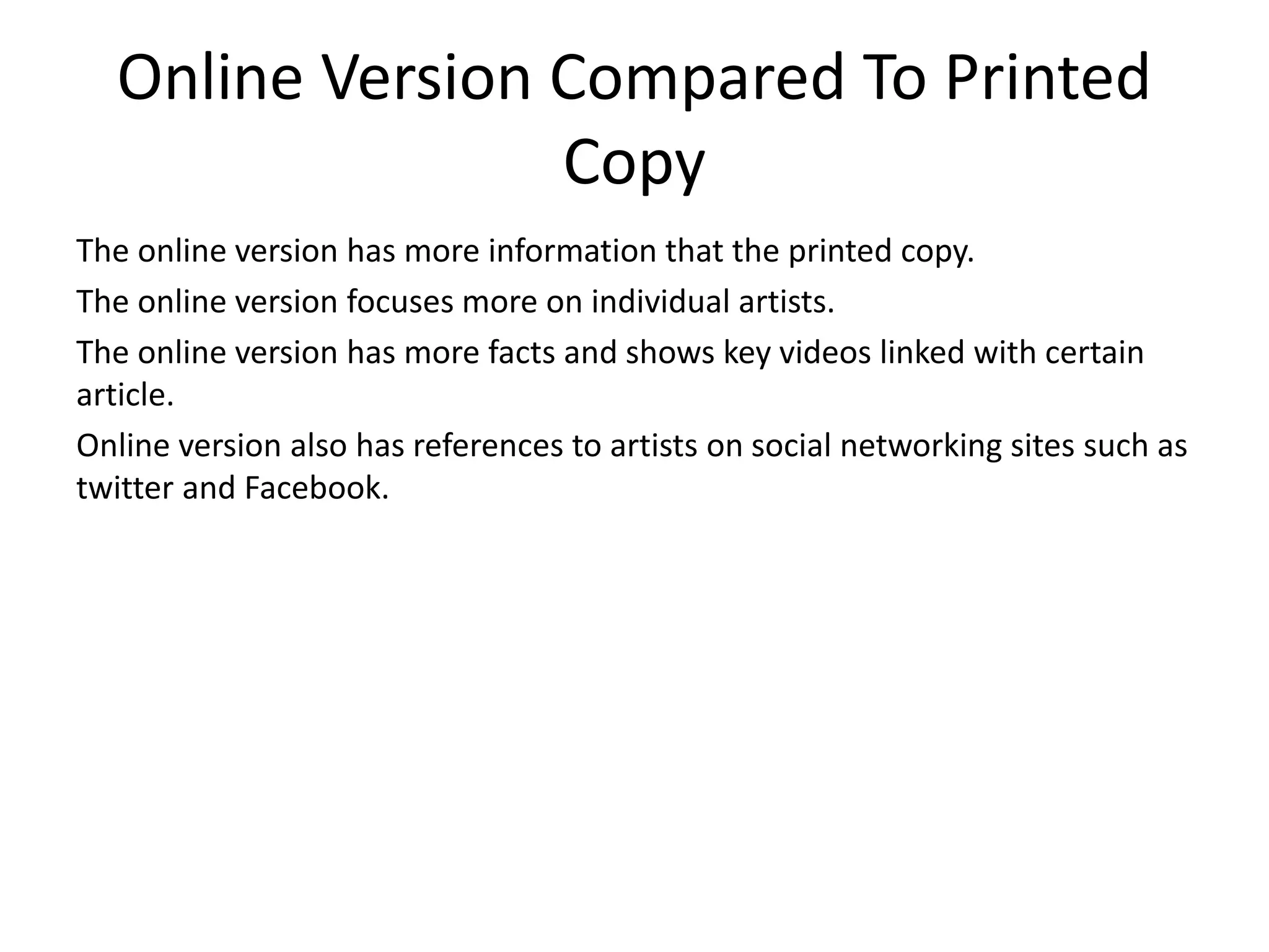 Online Version Compared To Printed
Copy
The online version has more information that the printed copy.
The online version focuses more on individual artists.
The online version has more facts and shows key videos linked with certain
article.
Online version also has references to artists on social networking sites such as
twitter and Facebook.
 