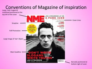 Conventions of Magazine of inspirationLarge, clear magazine
masthead positioned at the
top left of the cover.
Large image of ‘star’ (Dyer)
Barcode positioned at
bottom right of cover
Cover Lines
Main headline
Puff Promotion
Strapline
 
