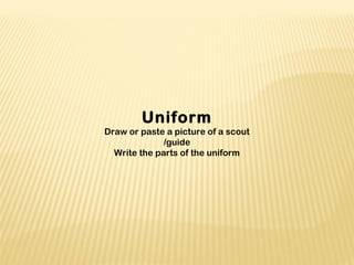 Uniform
Draw or paste a picture of a scout
/guide
Write the parts of the uniform
 