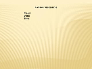 PATROL MEETINGS
 
Place:
Date:
Time:
 
 