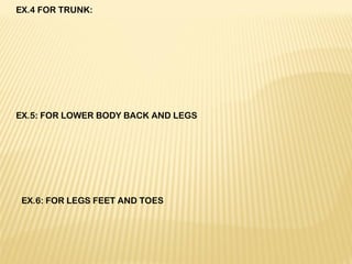 EX.4 FOR TRUNK:
 
 
 
 
 
 
 
 
 
EX.5: FOR LOWER BODY BACK AND LEGS
 
 
EX.6: FOR LEGS FEET AND TOES
 
 