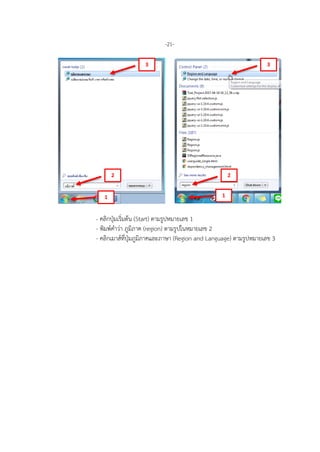 -21-
- คลิกปุมเริ่มตน (Start) ตามรูปหมายเลข 1
- พิมพคําวา ภูมิภาค (region) ตามรูปในหมายเลข 2
- คลิกเมาสที่ปุมภูมิภาคและภาษา (Region and Language) ตามรูปหมายเลข 3
1
2
3
1
2
3
 