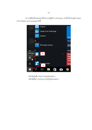 -23-
(2) กรณีที่เครื่องของทานใชระบบปฏิบัติการ Windows 10 ใหปรับคาภูมิภาคและ
ภาษา (Region and Language) ดังนี้
- คลิกปุมเริ่มตน (Start) ตามรูปหมายเลข 1
- คลิกปุมตั้งคา (Settings) ตามรูปในหมายเลข 2
1
2
 