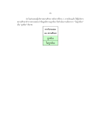 -43-
(5) ในสวนของผูบริหารสถานศึกษา หลังจากที่ครบ 1 ภาคเรียนแลว ใหผูบริหาร
สถานศึกษาทําการตรวจสอบวาขอมูลมีความถูกตอง จึงดําเนินการเลือกจาก “ไมถูกตอง”
เปน “ถูกตอง” ดังภาพ
 