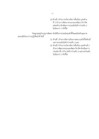 -7-
(2) ดานที่ 2 ดานการบริหารจัดการชั้นเรียน และดาน
ที่ 3 ดานการพัฒนาตนเองและพัฒนาวิชาชีพ
แตละดาน ตองมีผลการประเมินไมต่ํากวาระดับ 2
ไมนอยกวา 1 ตัวชี้วัด
วิทยฐานะครูชํานาญการพิเศษ ตองไดรับการประเมินทุกตัวชี้วัดและมีระดับคุณภาพ
ผลงานที่เกิดจากการปฏิบัติหนาที่ ดังนี้
(1) ดานที่ 1 ดานการจัดการเรียนการสอน ทุกตัวชี้วัดตองมี
ผลการประเมินไมต่ํากวาระดับ 3 และ
(2) ดานที่ 2 ดานการบริหารจัดการชั้นเรียน และดานที่ 3
ดานการพัฒนาตนเองและพัฒนาวิชาชีพ ตองมีผลการ
ประเมิน ทั้ง 2 ดาน ไมต่ํากวาระดับ 2 และรวมกันแลว
ไมนอยกวา 3 ตัวชี้วัด
 