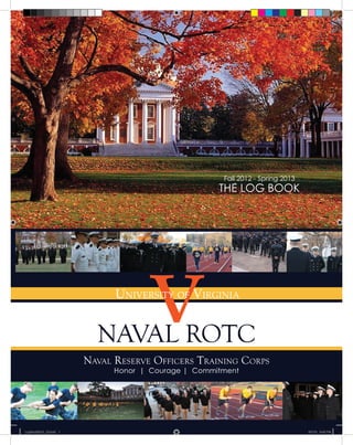 NAVAL ROTC
Fall 2012 - Spring 2013
THE LOG BOOK
vUniversity of Virginia
Naval Reserve Officers Training Corps
Honor | Courage | Commitment
LogBook2012_13.indd 1 5/1/13 9:42 PM
 