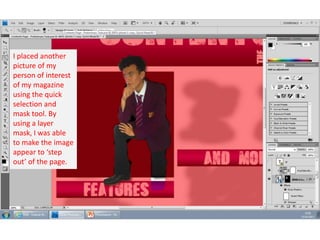 I placed another
picture of my
person of interest
of my magazine
using the quick
selection and
mask tool. By
using a layer
mask, I was able
to make the image
appear to ‘step
out’ of the page.

 
