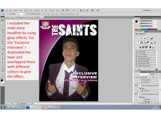 I included the
main story
headline by using
glow effects. For
the ‘Exclusive
Interview’ I
duplicated the
layer and
overlapped them
with different
colours to give
the effect.

 