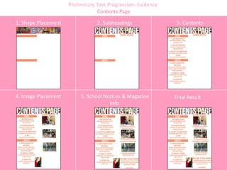 Preliminary Task Progression- Evidence
Contents Page
1. Shape Placement 2. Subheadings 3. Contents
4. Image Placement 5. School Notices & Magazine
Info
Final Result
 