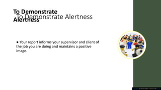 To Demonstrate Alertness
● Your report informs your supervisor and client of
the job you are doing and maintains a positive
image.
To Demonstrate
Alertness
This Photo by Unknown Author is licensed under CC BY
 