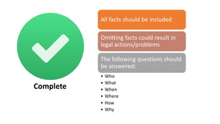 Complete
All facts should be included
Omitting facts could result in
legal actions/problems
The following questions should
be answered:
• Who
• What
• When
• Where
• How
• Why
Complete
 