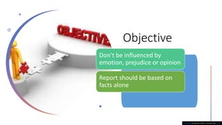 Objective
Don’t be influenced by
emotion, prejudice or opinion
Report should be based on
facts alone
This Photo by Unknown Author is licensed under CC BY
 