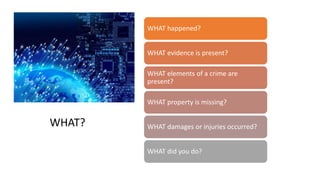 WHAT happened?
WHAT evidence is present?
WHAT elements of a crime are
present?
WHAT property is missing?
WHAT damages or injuries occurred?
WHAT did you do?
WHAT?
 