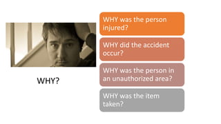 WHY?
WHY was the person
injured?
WHY did the accident
occur?
WHY was the person in
an unauthorized area?
WHY was the item
taken?
WHY?
 