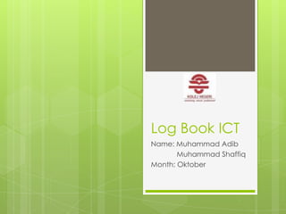 Log Book ICT
Name: Muhammad Adib
Muhammad Shaffiq
Month: Oktober
 