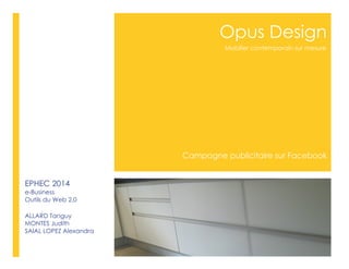 Opus Design
Campagne publicitaire sur Facebook
Mobilier contemporain sur mesure
EPHEC 2014
e-Business
Outils du Web 2.0
ALLARD Tanguy
MONTES Judith
SAIAL LOPEZ Alexandra
 