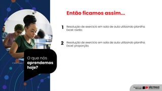 O que nós
aprendemos
hoje?
© Getty Images
Então ficamos assim...
Resolução de exercício em sala de aula utilizando planilha
Excel: razão;
Resolução de exercício em sala de aula utilizando planilha
Excel: proporção.
1
2
 