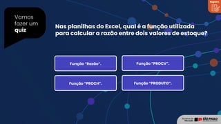 Vamos
fazer um
quiz
Nas planilhas do Excel, qual é a função utilizada
para calcular a razão entre dois valores de estoque?
Registro
Função “Razão”. Função “PROCV”.
Função “PROCH”. Função “PRODUTO”.
 