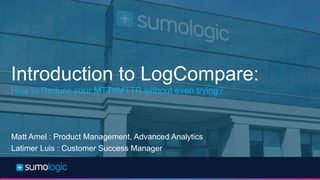 Sumo Logic Confidential
Introduction to LogCompare:
How to Reduce your MTTI/MTTR without even trying?
Matt Amel : Product Management, Advanced Analytics
Latimer Luis : Customer Success Manager
 
