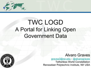 1
TWC LOGD
A Portal for Linking Open
Government Data
Alvaro Graves
gravea3@rpi.edu - @alvarograves
Tetherless World Constellation
Rensselaer Polytechnic Institute, NY USA
 