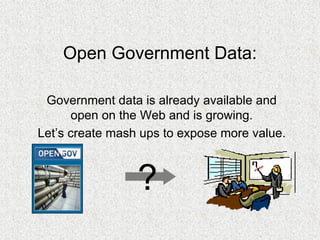 Open Government Data: 
Government data is already available and open on the Web and is growing. 
Let’s create mash ups to expose more value. 
?  