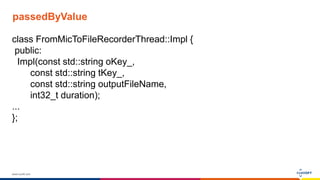 www.luxoft.com
passedByValue
class FromMicToFileRecorderThread::Impl {
public:
Impl(const std::string oKey_,
const std::string tKey_,
const std::string outputFileName,
int32_t duration);
...
};
 