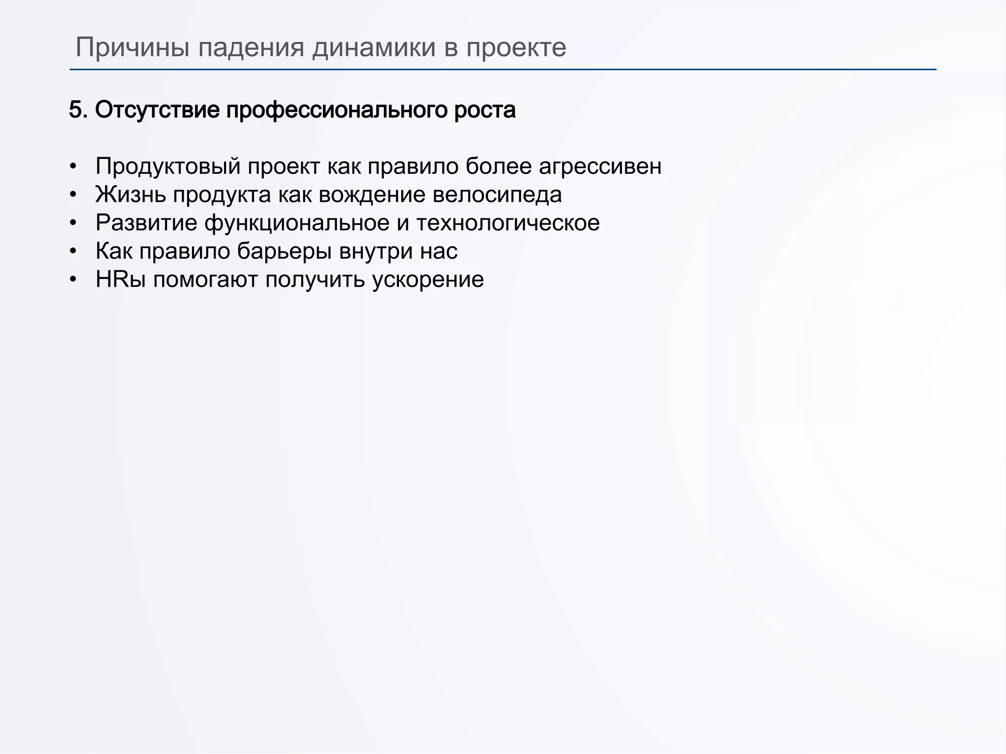 5. Отсутствие профессионального роста
• Продуктовый проект как правило более агрессивен
• Жизнь продукта как вождение велосипеда
• Развитие функциональное и технологическое
• Как правило барьеры внутри нас
• HRы помогают получить ускорение
Причины падения динамики в проекте
 