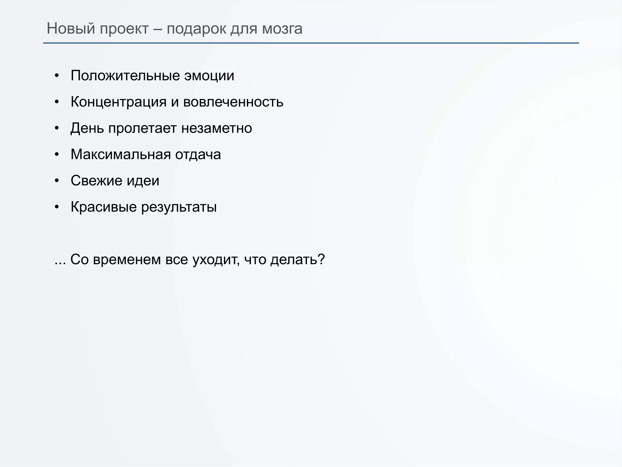 Новый проект – подарок для мозга
• Положительные эмоции
• Концентрация и вовлеченность
• День пролетает незаметно
• Максимальная отдача
• Свежие идеи
• Красивые результаты
... Со временем все уходит, что делать?
 
