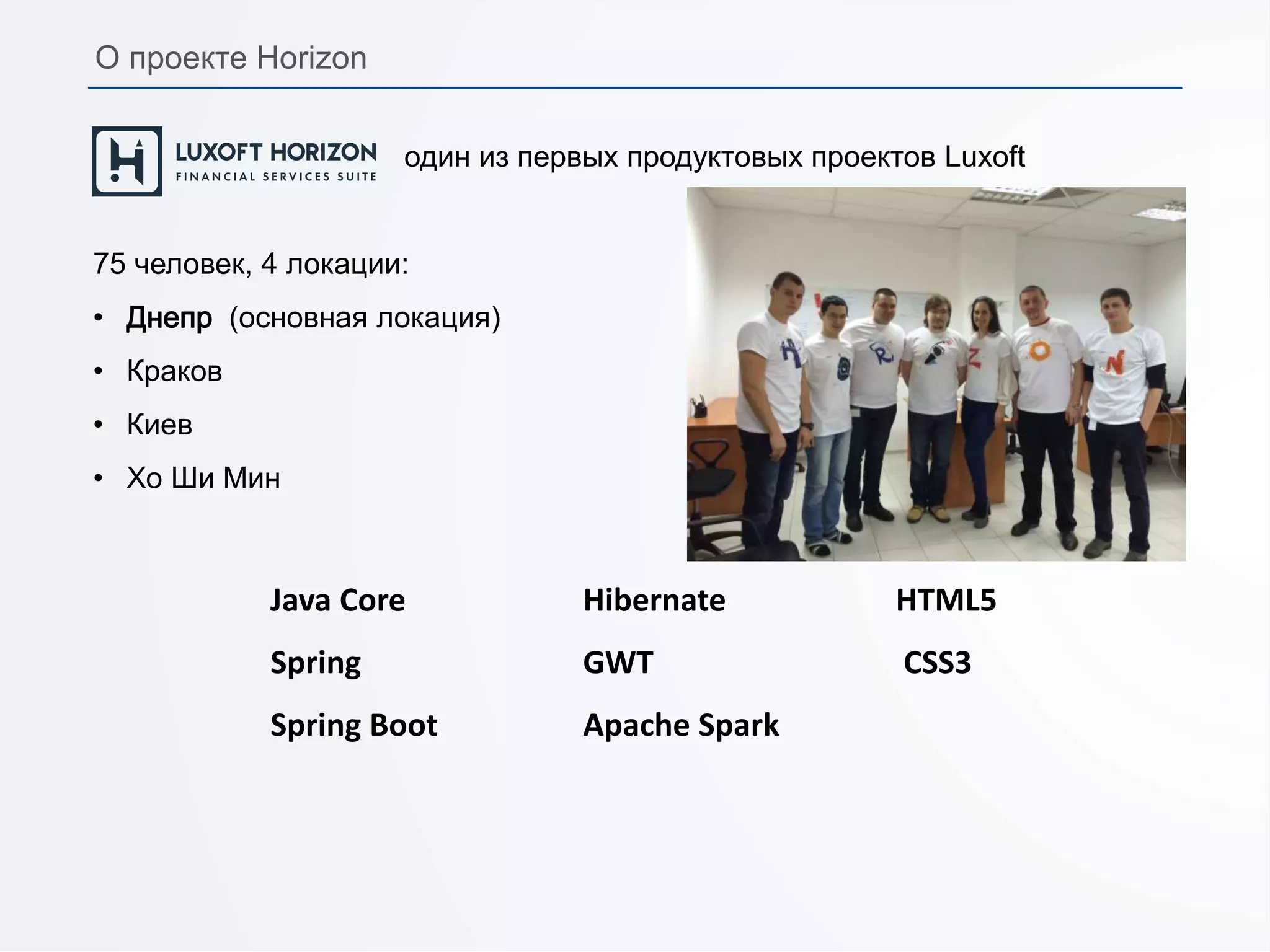 один из первых продуктовых проектов Luxoft
75 человек, 4 локации:
• Днепр (основная локация)
• Краков
• Киев
• Хо Ши Мин
Java Core Hibernate HTML5
Spring GWT CSS3
Spring Boot Apache Spark
О проекте Horizon
 
