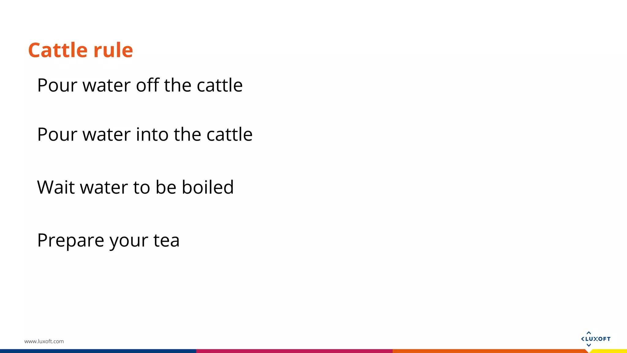 www.luxoft.com Cattle rule Pour water into the cattle Wait water to be boiled Prepare your tea Pour water off the cattle 
