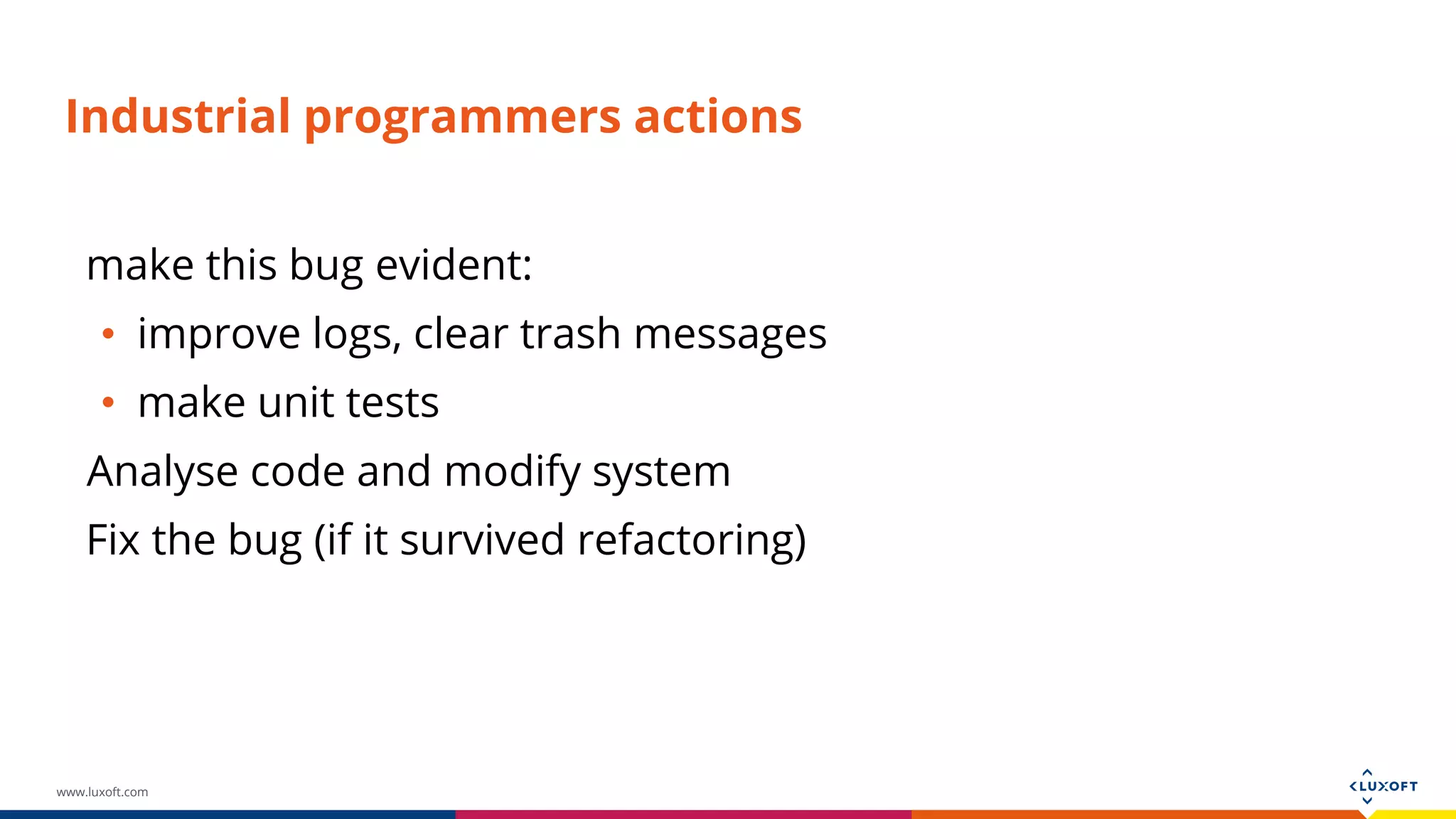 www.luxoft.com Industrial programmers actions make this bug evident: • improve logs, clear trash messages • make unit tests Analyse code and modify system Fix the bug (if it survived refactoring) 