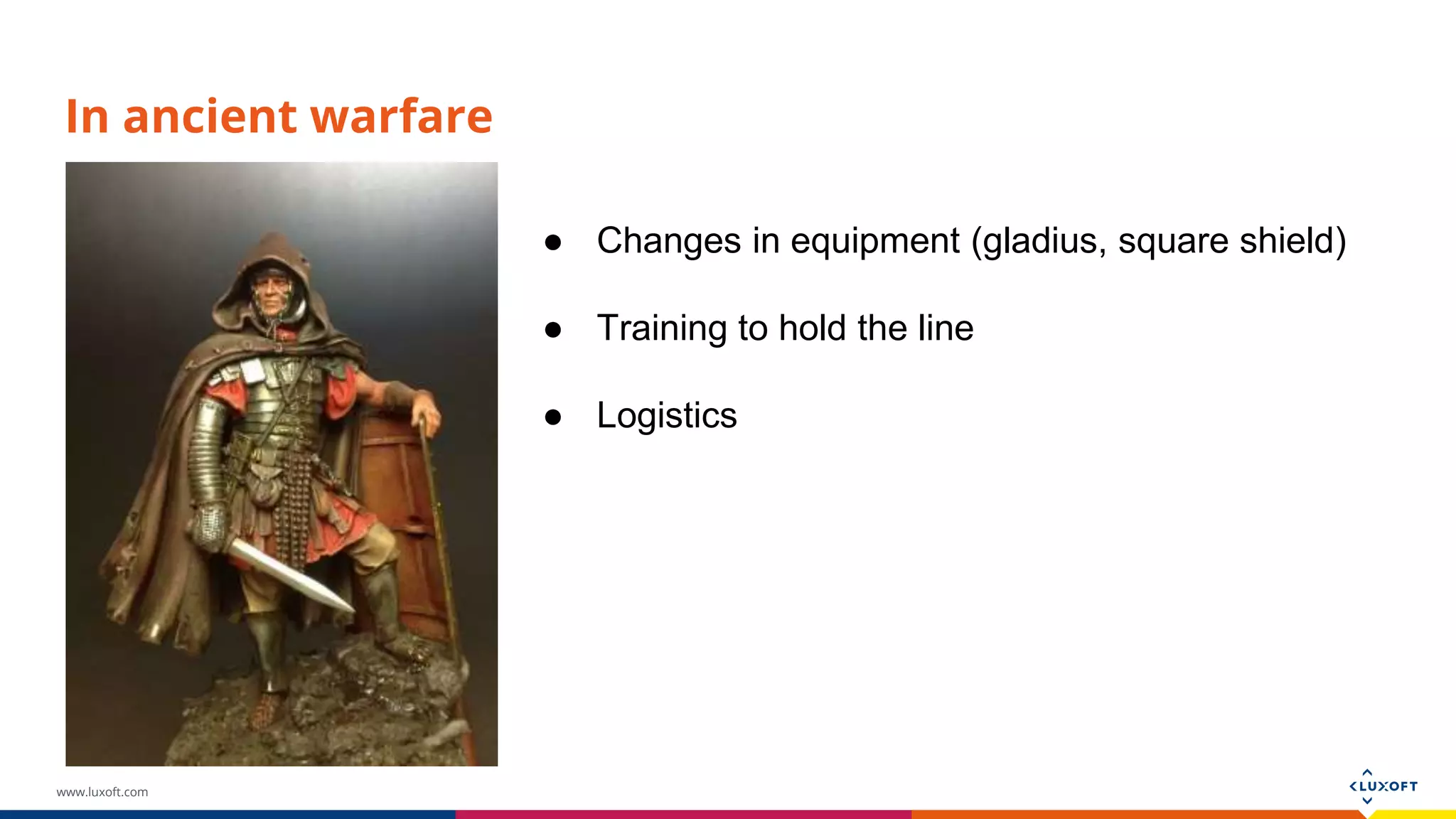 www.luxoft.com In ancient warfare ● Changes in equipment (gladius, square shield) ● Training to hold the line ● Logistics 