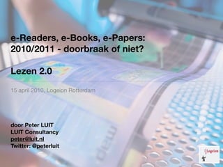 e-Readers, e-Books, e-Papers:
2010/2011 - doorbraak of niet?

Lezen 2.0
15 april 2010, Logeion Rotterdam




door Peter LUIT
LUIT Consultancy
peter@luit.nl
Twitter: @peterluit
 