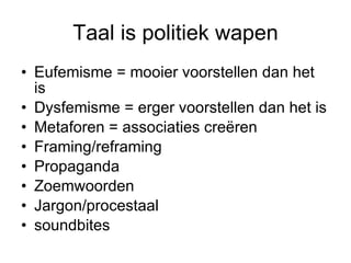 Taal is politiek wapen Eufemisme = mooier voorstellen dan het is Dysfemisme = erger voorstellen dan het is Metaforen = associaties creëren Framing/reframing Propaganda Zoemwoorden Jargon/procestaal soundbites 