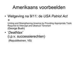 Amerikaans voorbeelden Wetgeving na 9/11: de  USA Patriot Act  = Uniting and Strengthening America by Providing Appropriate Tools Required to Intercept and Obstruct Terrorism (George Bush) ‘ Deathtax’   (i.p.v. successierechten)   (Republikeinen, VS) 